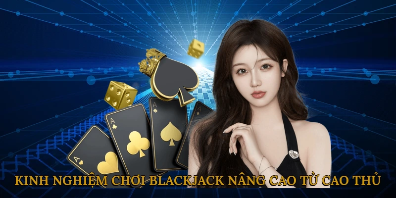 Kinh nghiệm chơi Blackjack nâng cao từ cao thủ